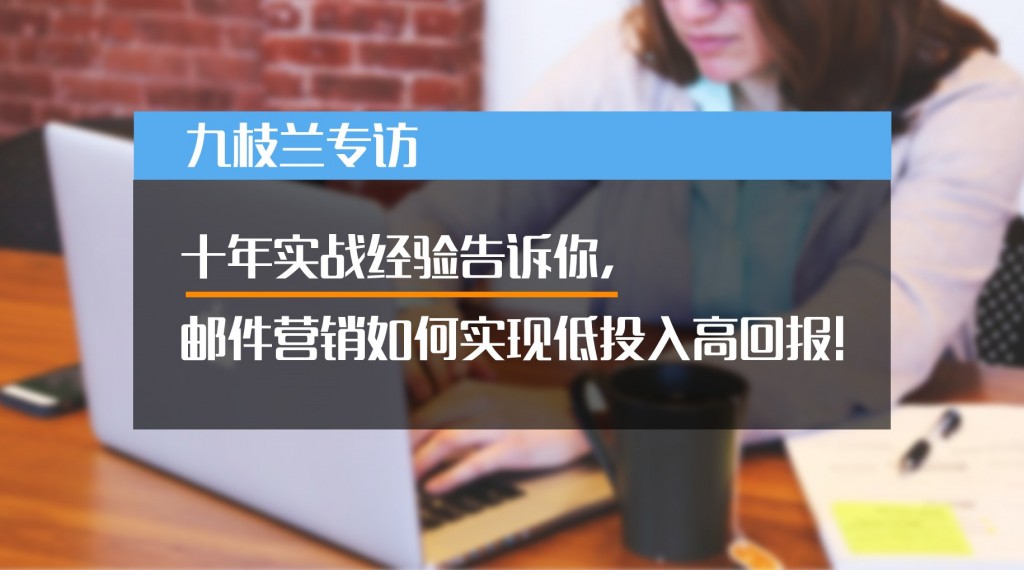 九枝兰专访：十年实战经验告诉你，邮件营销如何实现低投入高回报！